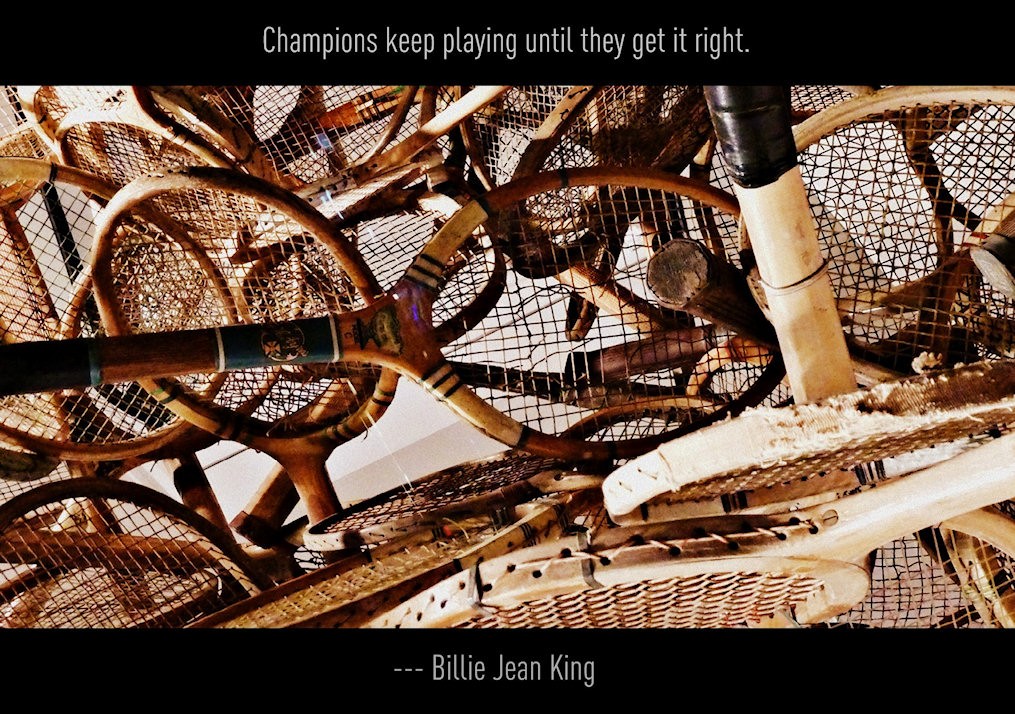 "Champions keep playing until they get it right." -Billy Jean King